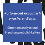 Kulturarbeit in politisch unsicheren Zeiten – Situationsanalyse und Handlungsmöglichkeiten